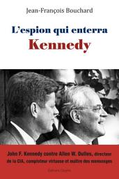 Icon image L’espion qui enterra Kennedy: John F. Kennedy face à Allen W. Dulles, bâtisseur historique de la CIA, comploteur virtuose et maître des mensonges