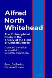 Icon image Alfred North Whitehead. The Philosophical Roots of the Theory of the Field of Consciousness.: Constant transition as a path to universal awareness.