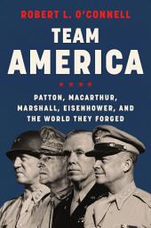 Icon image Team America: Patton, MacArthur, Marshall, Eisenhower, and the World They Forged