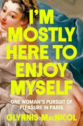 Icon image I'm Mostly Here to Enjoy Myself: One Woman's Pursuit of Pleasure in Paris