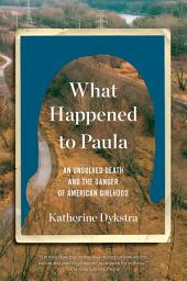 Icon image What Happened to Paula: An Unsolved Death and the Danger of American Girlhood