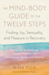 Icon image The Mind-Body Guide to the Twelve Steps: Finding Joy, Sensuality, and Pleasure in Recovery--Integrative spiritual and somatic practices for healing from trauma and addiction