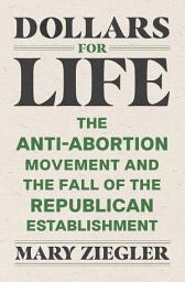 Icon image Dollars for Life: The Anti-Abortion Movement and the Fall of the Republican Establishment