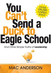 Icon image You Can't Send a Duck to Eagle School: And Other Simple Truths of Leadership