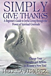 Icon image Simply Give Thanks: A Beginner’s Guide to Joyful Living through the Power of Spiritual Gratitude