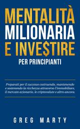 Icon image Mentalità milionaria e investire per principianti: Preparati per il successo costruendo, mantenendo e sostenendo la ricchezza attraverso l'immobiliare, il mercato azionario, le criptovalute e altro ancora.