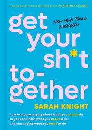 Icon image Get Your Sh*t Together: How to Stop Worrying About What You Should Do So You Can Finish What You Need to Do and Start Doing What You Want to Do