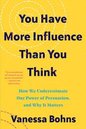 Icon image You Have More Influence Than You Think: How We Underestimate Our Powers of Persuasion, and Why It Matters