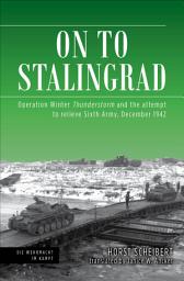 Icon image On to Stalingrad: Operation Winter Thunderstorm and the Attempt to Relieve Sixth Army, December 1942