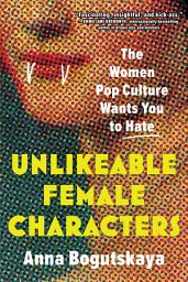 Icon image Unlikeable Female Characters: The Women Pop Culture Wants You to Hate