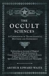Icon image The Occult Sciences - A Compendium of Transcendental Doctrine and Experiment: Embracing an Account of Magical Practices; of Secret Sciences in Connection with Magic; of the Professors of Magical Arts; and of Modern Spiritualism, Mesmerism and Theosophy