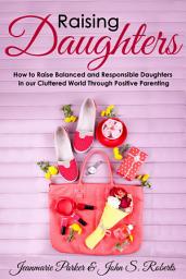 Icon image Raising Daughters: How to Raise Balanced and Responsible Daughters in our Cluttered World Through Positive Parenting