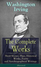 Icon image The Complete Works of Washington Irving: Short Stories, Plays, Historical Works, Poetry and Autobiographical Writings (Illustrated): The Entire Opus of the Prolific American Writer, Biographer and Historian, Including The Legend of Sleepy Hollow, Rip Van Winkle, The Sketch Book of Geoffrey Crayon, Bracebridge Hall and many more