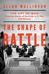 Icon image The Shape of Battle: The Art of War from the Battle of Hastings to D-Day and Beyond