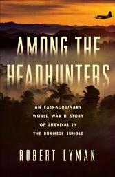 Icon image Among the Headhunters: An Extraordinary World War II Story of Survival in the Burmese Jungle