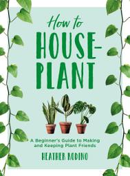 Icon image How to Houseplant: A Beginner's Guide to Making and Keeping Plant Friends