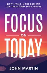 Icon image Focus on Today: How Living in the Present Can Transform Your Future: Methods to Overcome Distraction, Stop Overthinking, Reduce Stress, and Squash Self-Doubt