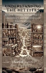 Icon image UNDERSTANDING THE HITTITES: Biblical History, Archaeological Discoveries, and Etymological Clarifications