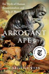 Icon image The Arrogant Ape: The Myth of Human Exceptionalism and Why It Matters