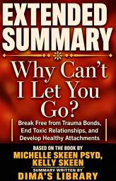 Icon image EXTENDED SUMMARY WHY CAN’T I LET YOU GO? Break Free from Trauma Bonds, End Toxic Relationships, and Develop Healthy Attachments: Based on the book by Michelle Skeen, PsyD, and Kelly Skeen