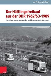 Icon image Der Häftlingsfreikauf aus der DDR 1962/63–1989: Zwischen Menschenhandel und humanitären Aktionen