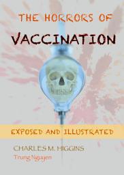 Icon image The Horrors of Vaccination: Exposed and Illustrated