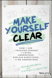 Icon image Make Yourself Clear: How to Use a Teaching Mindset to Listen, Understand, Explain Everything, and Be Understood