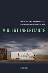 Icon image Violent Inheritance: Sexuality, Land, and Energy in Making the North American West
