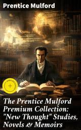 Icon image The Prentice Mulford Premium Collection: "New Thought" Studies, Novels & Memoirs: Enriched edition. Empowering Insights for Positive Living