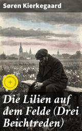 Icon image Die Lilien auf dem Felde (Drei Beichtreden): Bereicherte Ausgabe. Leidenschaftliche Beichtungen zur existenziellen Suche nach Glauben und Entscheidung