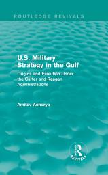 Icon image U.S. Military Strategy in the Gulf (Routledge Revivals): Origins and Evolution Under the Carter and Reagan Administrations