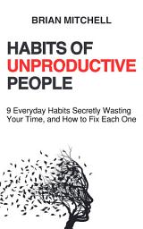 Icon image Habits of Unproductive People: 9 Everyday Habits Secretly Wasting Your Time, and How to Fix Each One