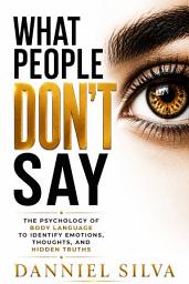 Icon image What People Don't Say: The Psychology of Body Language: Identifying Emotions, Thoughts, and Hidden Truths