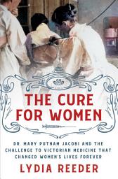 Icon image The Cure for Women: Dr. Mary Putnam Jacobi and the Challenge to Victorian Medicine That Changed Women's Lives Forever