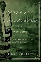 Icon image When Sex Threatened the State: Illicit Sexuality, Nationalism, and Politics in Colonial Nigeria, 1900-1958