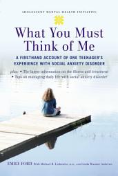 Icon image What You Must Think of Me: A Firsthand Account of One Teenager's Experience with Social Anxiety Disorder