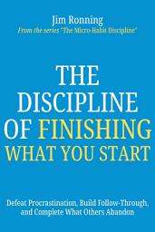 Icon image The Discipline of Finishing What You Start: Defeat Procrastination, Build Follow-Through, and Complete What Others Abandon