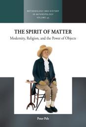 Icon image The Spirit of Matter: Modernity, Religion, and the Power of Objects
