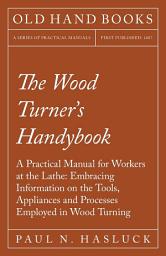 Icon image The Wood Turner's Handybook: A Practical Manual for Workers at the Lathe: Embracing Information on the Tools, Appliances and Processes Employed in Wood Turning