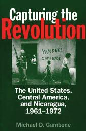 Icon image Capturing the Revolution: The United States, Central America, and Nicaragua, 1961-1972