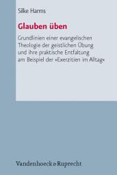 Icon image Glauben üben: Grundlinien einer evangelischen Theologie der geistlichen Übung und ihre praktische Entfaltung am Beispiel der »Exerzitien im Alltag«