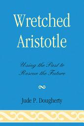 Icon image Wretched Aristotle: Using the Past to Rescue the Future