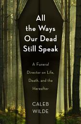Icon image All the Ways Our Dead Still Speak: A Funeral Director on Life, Death, and the Hereafter