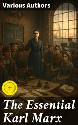 Icon image The Essential Karl Marx: Enriched edition. Capital, Communist Manifesto, Wage Labor and Capital, Critique of the Gotha Program, Wages, Price and Profit, Theses on Feuerbach
