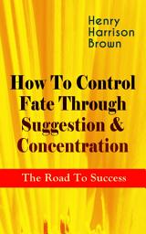 Icon image How To Control Fate Through Suggestion & Concentration: The Road To Success: Become the Master of Your Own Destiny and Feel the Positive Power of Focus in Your Life