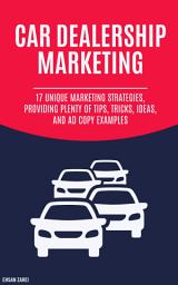 Icon image Car Dealership Marketing: 17 Unique Marketing Strategies, Providing Plenty Of Tips, Tricks, Ideas, And Ad Copy Examples