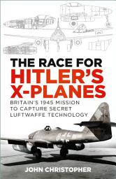 Icon image The Race for Hitler's X-Planes: Britain's 1945 Mission to Capture Secret Luftwaffe Technology