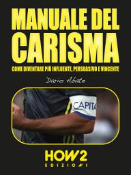 Icon image MANUALE DEL CARISMA: Come Diventare più Influente, Persuasivo e Vincente