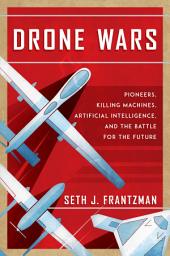 Icon image The Drone Wars: Pioneers, Killing Machines, Artificial Intelligence, and the Battle for the Future