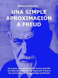 Icon image Una simple aproximación a Freud: Una guía para explicar de forma sencilla los descubrimientos de Sigmund Freud y los principios de la psicología profunda
